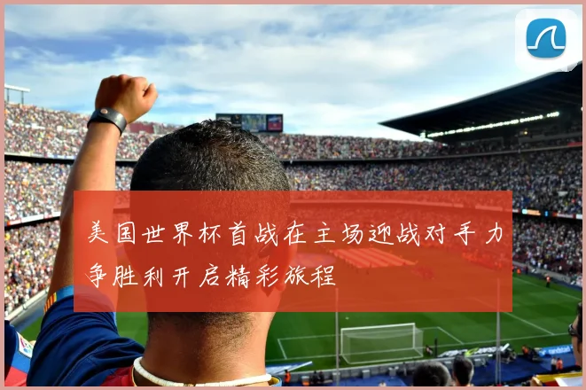 美国世界杯首战在主场迎战对手力争胜利开启精彩旅程