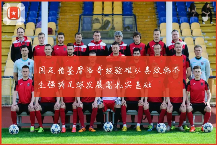 国足借鉴摩洛哥经验难以奏效韩乔生强调足球发展需扎实基础