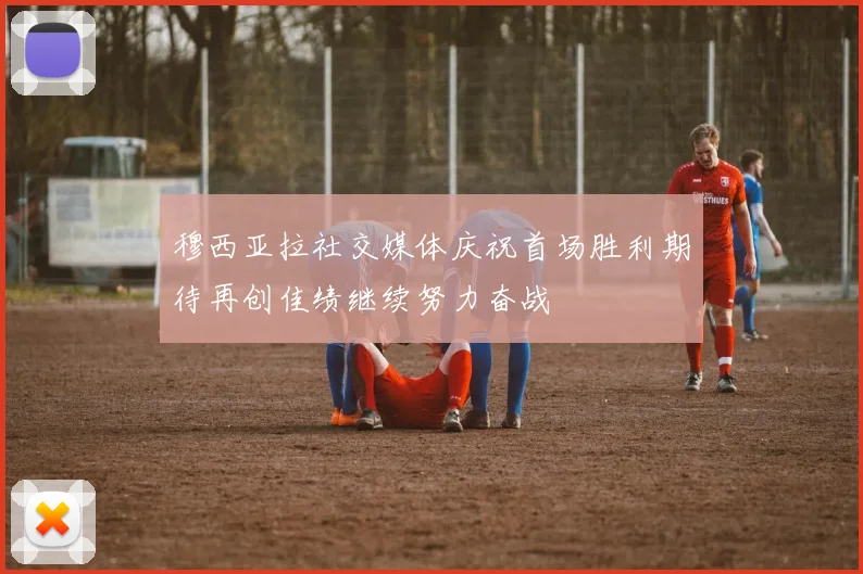 穆西亚拉社交媒体庆祝首场胜利期待再创佳绩继续努力奋战
