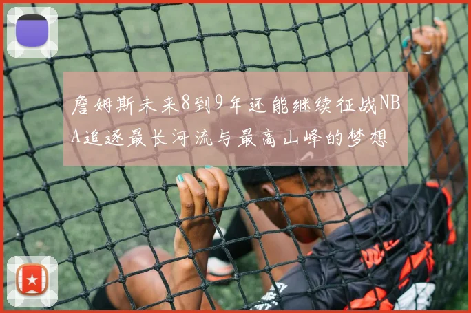 詹姆斯未来8到9年还能继续征战NBA追逐最长河流与最高山峰的梦想