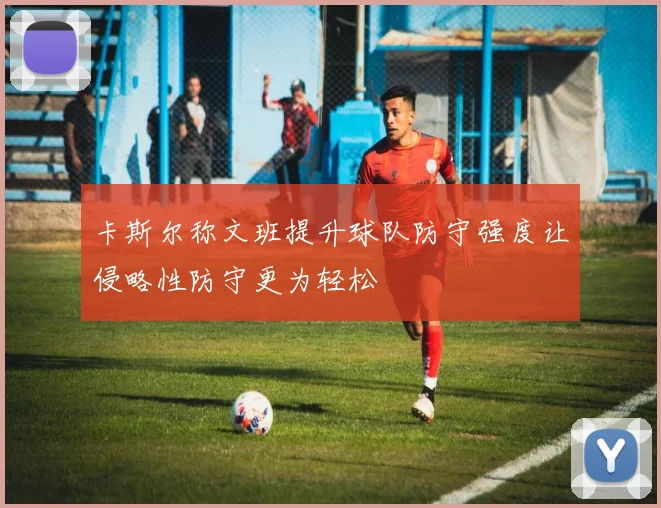 卡斯尔称文班提升球队防守强度让侵略性防守更为轻松