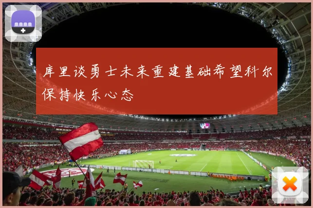库里谈勇士未来重建基础希望科尔保持快乐心态