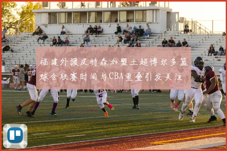 福建外援皮特森加盟土超博尔多篮球会联赛时间与CBA重叠引发关注