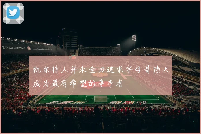 凯尔特人并未全力追求字母哥热火成为最有希望的争夺者