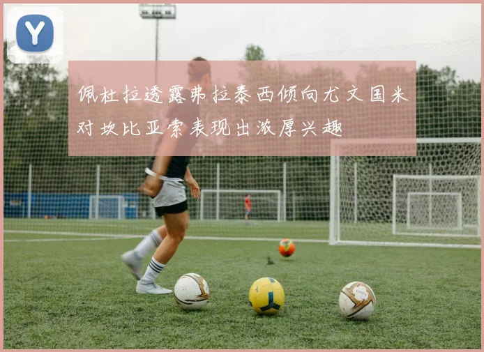 佩杜拉透露弗拉泰西倾向尤文国米对坎比亚索表现出浓厚兴趣