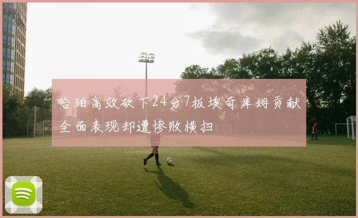 哈珀高效砍下24分7板埃奇库姆贡献全面表现却遭惨败横扫