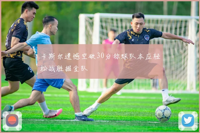 卡斯尔遗憾空砍30分称球队本应轻松战胜掘金队