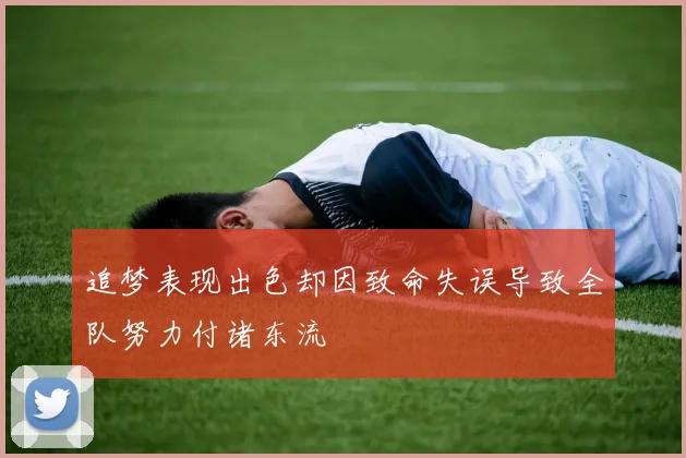 追梦表现出色却因致命失误导致全队努力付诸东流