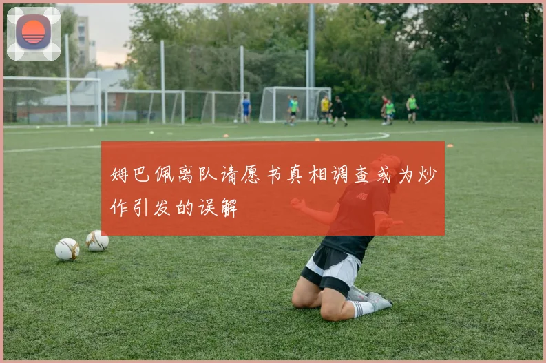 姆巴佩离队请愿书真相调查或为炒作引发的误解