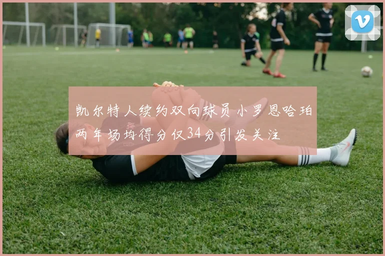 凯尔特人续约双向球员小罗恩哈珀两年场均得分仅34分引发关注