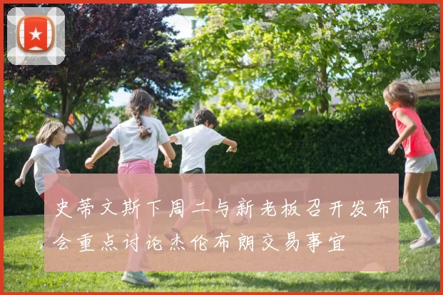 史蒂文斯下周二与新老板召开发布会重点讨论杰伦布朗交易事宜