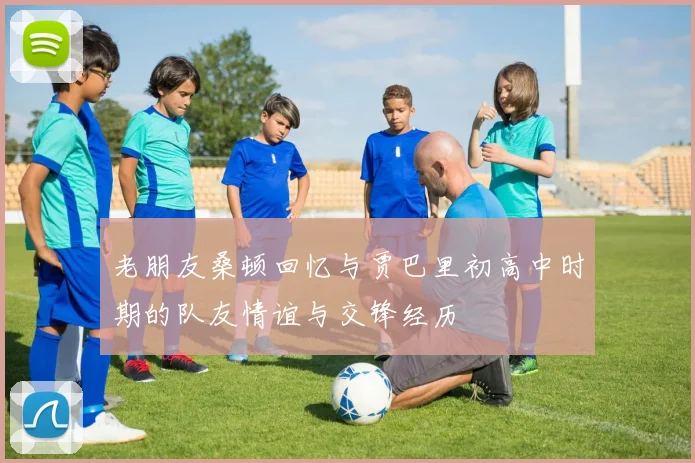 老朋友桑顿回忆与贾巴里初高中时期的队友情谊与交锋经历