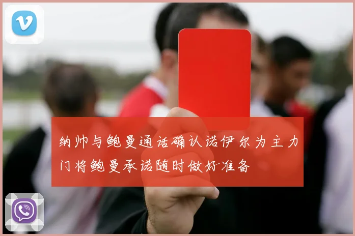 纳帅与鲍曼通话确认诺伊尔为主力门将鲍曼承诺随时做好准备