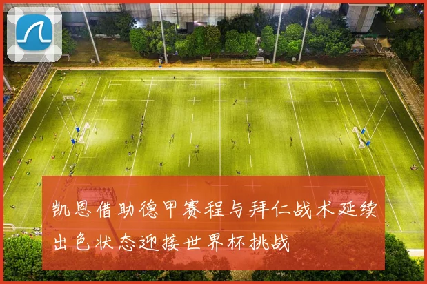 凯恩借助德甲赛程与拜仁战术延续出色状态迎接世界杯挑战
