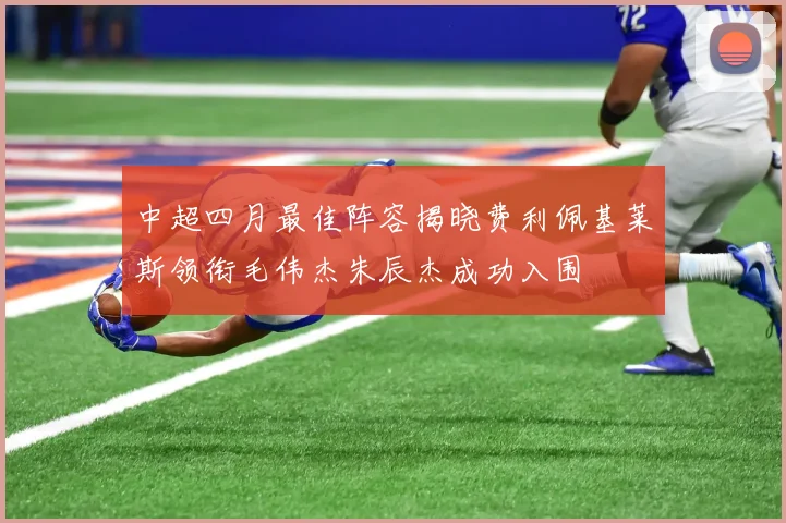 中超四月最佳阵容揭晓费利佩基莱斯领衔毛伟杰朱辰杰成功入围
