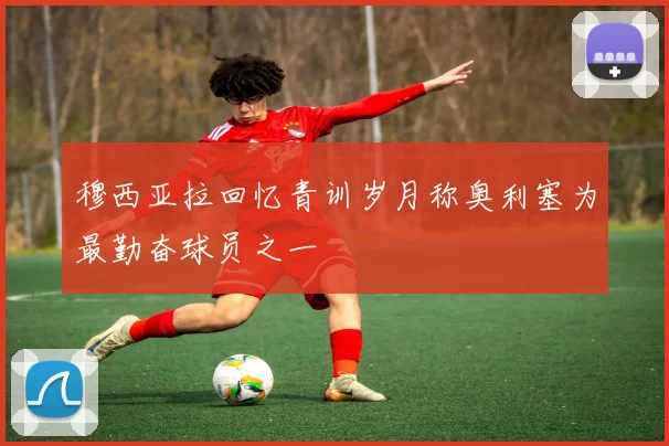 穆西亚拉回忆青训岁月称奥利塞为最勤奋球员之一