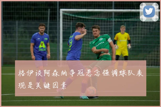 格伊谈阿森纳争冠悬念强调球队表现是关键因素