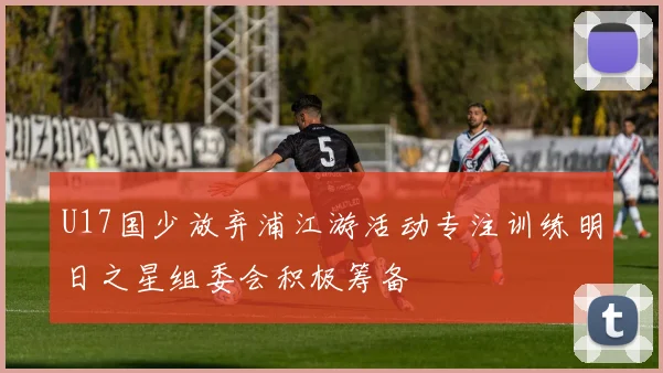 U17国少放弃浦江游活动专注训练明日之星组委会积极筹备
