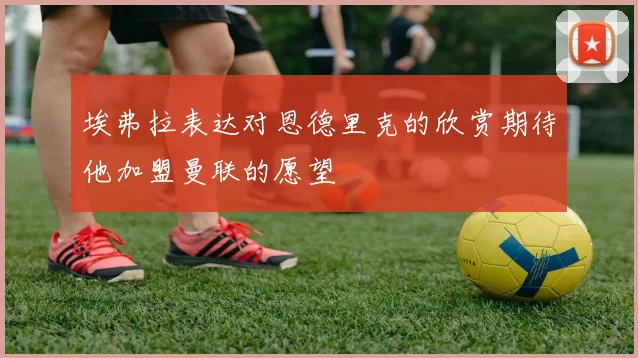 埃弗拉表达对恩德里克的欣赏期待他加盟曼联的愿望