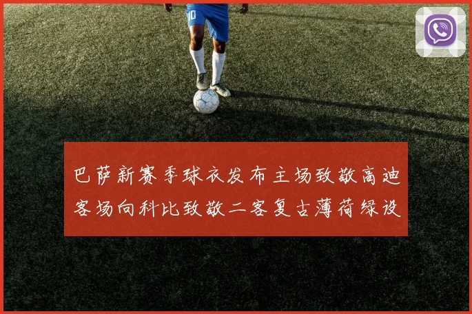 巴萨新赛季球衣发布主场致敬高迪客场向科比致敬二客复古薄荷绿设计引发热议