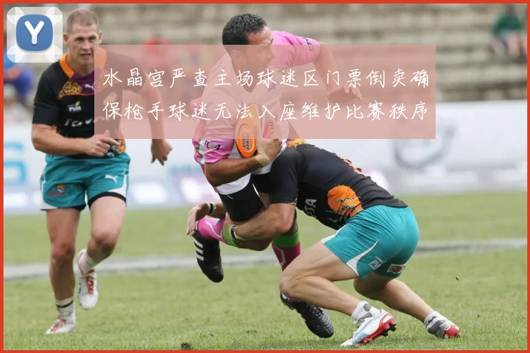 水晶宫严查主场球迷区门票倒卖确保枪手球迷无法入座维护比赛秩序