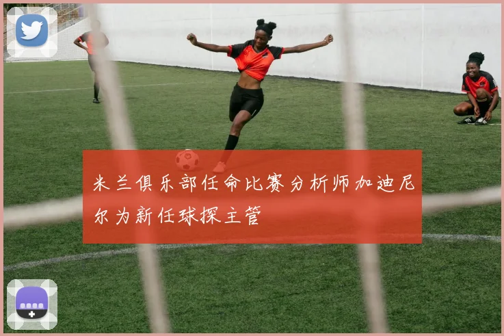米兰俱乐部任命比赛分析师加迪尼尔为新任球探主管