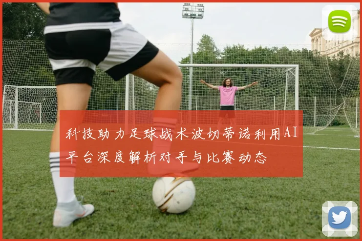 科技助力足球战术波切蒂诺利用AI平台深度解析对手与比赛动态