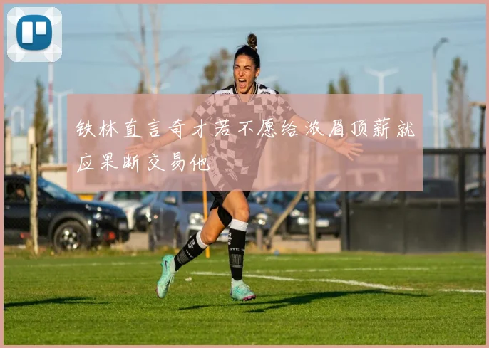 铁林直言奇才若不愿给浓眉顶薪就应果断交易他