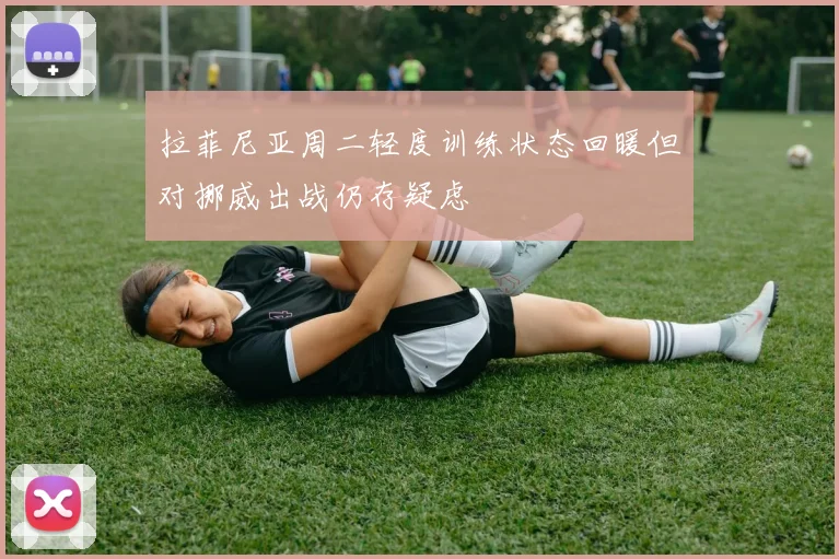 拉菲尼亚周二轻度训练状态回暖但对挪威出战仍存疑虑