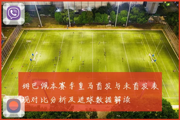 姆巴佩本赛季皇马首发与未首发表现对比分析及进球数据解读