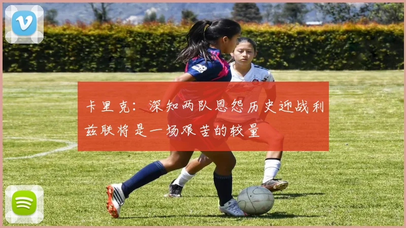卡里克：深知两队恩怨历史迎战利兹联将是一场艰苦的较量