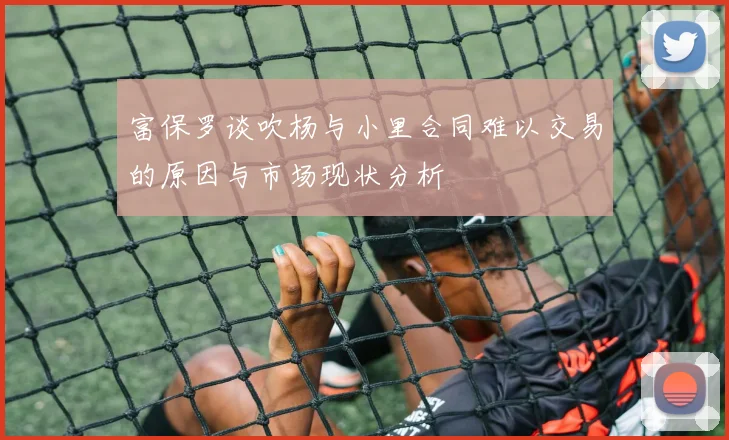 富保罗谈吹杨与小里合同难以交易的原因与市场现状分析