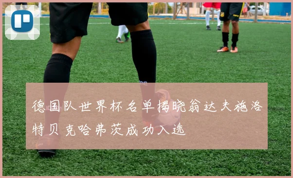 德国队世界杯名单揭晓翁达夫施洛特贝克哈弗茨成功入选