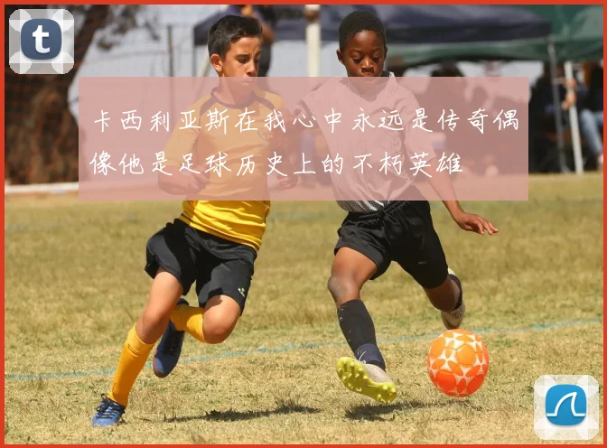 卡西利亚斯在我心中永远是传奇偶像他是足球历史上的不朽英雄
