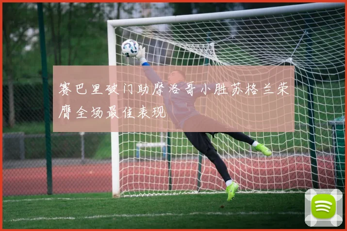 赛巴里破门助摩洛哥小胜苏格兰荣膺全场最佳表现