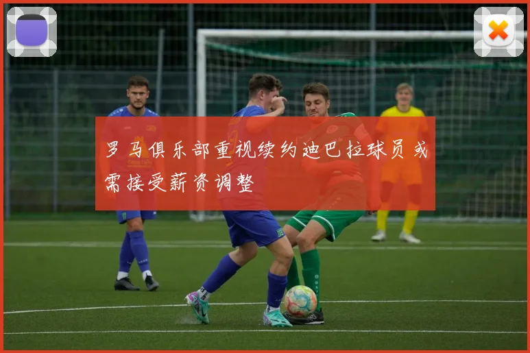 罗马俱乐部重视续约迪巴拉球员或需接受薪资调整