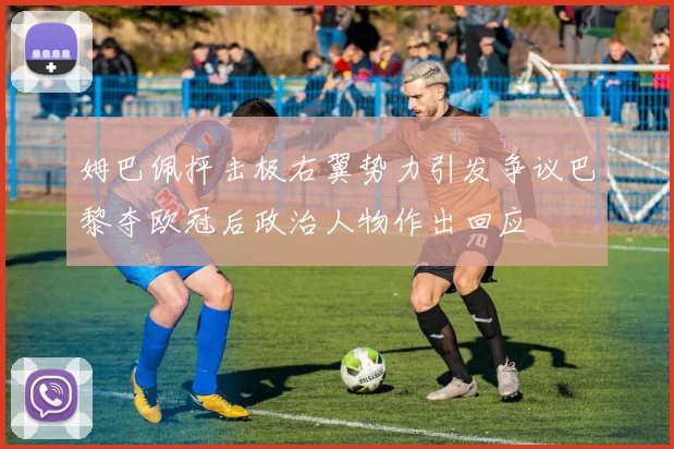 姆巴佩抨击极右翼势力引发争议巴黎夺欧冠后政治人物作出回应